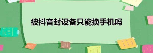 被抖音封设备只能换手机吗第1步